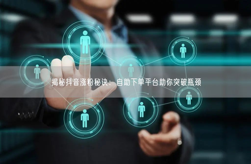揭秘抖音涨粉秘诀：自助下单平台助你突破瓶颈