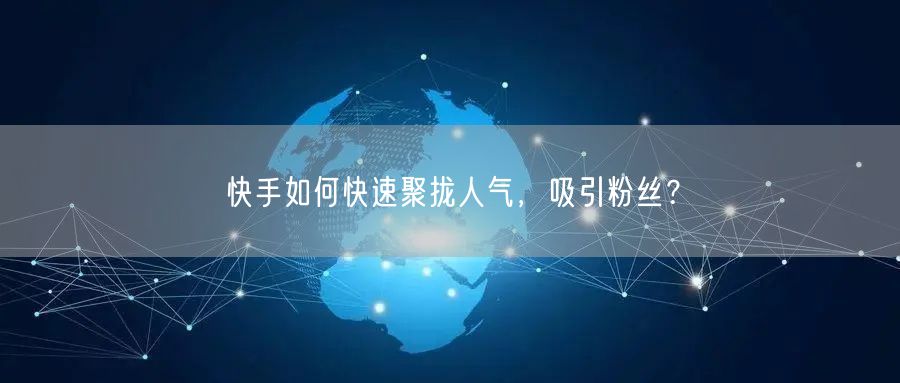 快手如何快速聚拢人气，吸引粉丝？
