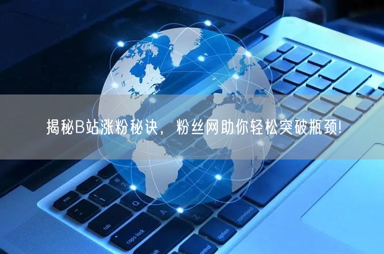 揭秘B站涨粉秘诀，粉丝网助你轻松突破瓶颈!