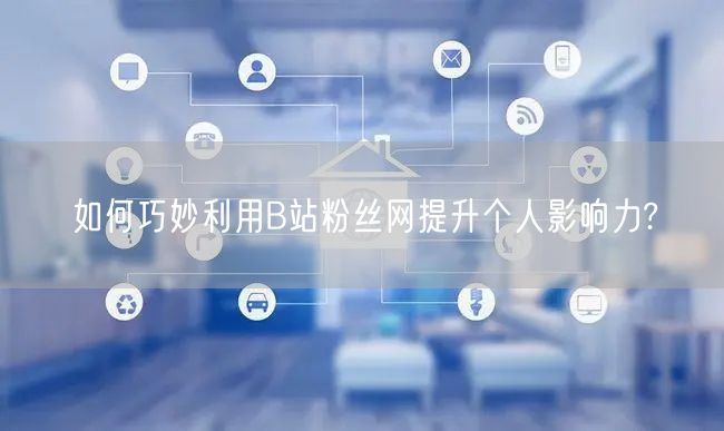 如何巧妙利用B站粉丝网提升个人影响力?